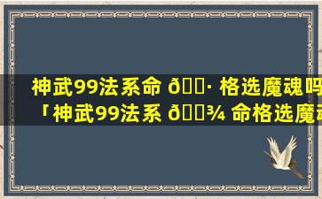 神武99法系命 🌷 格选魔魂吗「神武99法系 🌾 命格选魔魂吗还是神兽」